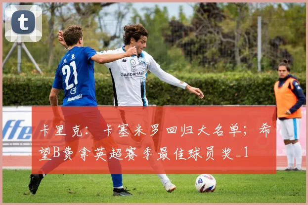 卡里克：卡塞米罗回归大名单；希望B费拿英超赛季最佳球员奖_1