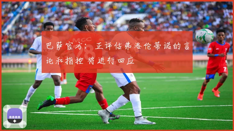 巴萨官方：正评估弗洛伦蒂诺的言论和指控 将进行回应