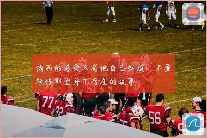 梅西的感受只有他自己知道，不要轻信那些并不存在的故事