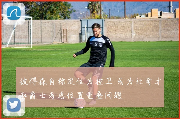 彼得森自称定位为控卫 或为让奇才和爵士考虑位置重叠问题